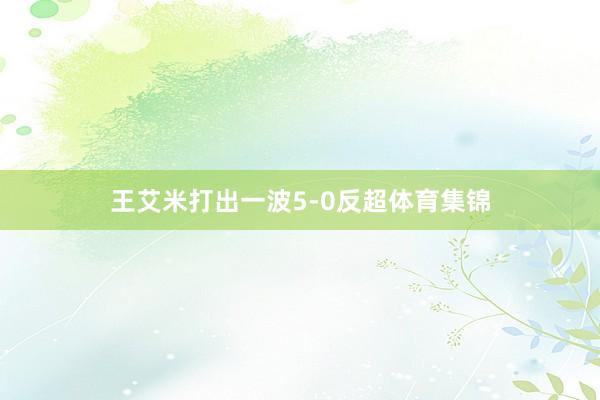 王艾米打出一波5-0反超体育集锦