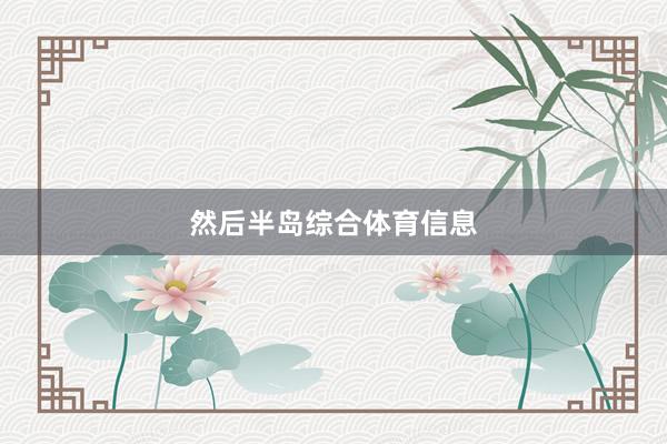 然后半岛综合体育信息