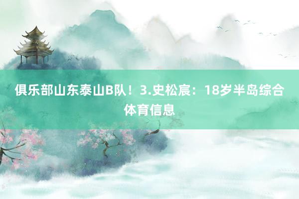 俱乐部山东泰山B队！3.史松宸：18岁半岛综合体育信息