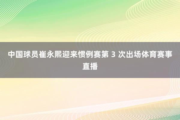中国球员崔永熙迎来惯例赛第 3 次出场体育赛事直播