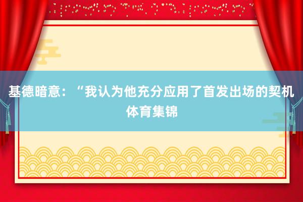 基德暗意：“我认为他充分应用了首发出场的契机体育集锦
