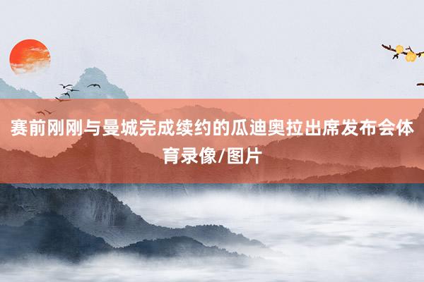 赛前刚刚与曼城完成续约的瓜迪奥拉出席发布会体育录像/图片