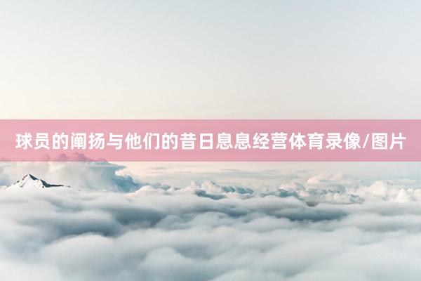 球员的阐扬与他们的昔日息息经营体育录像/图片