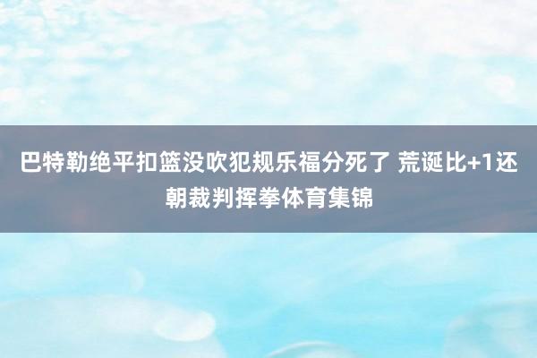巴特勒绝平扣篮没吹犯规乐福分死了 荒诞比+1还朝裁判挥拳体育集锦