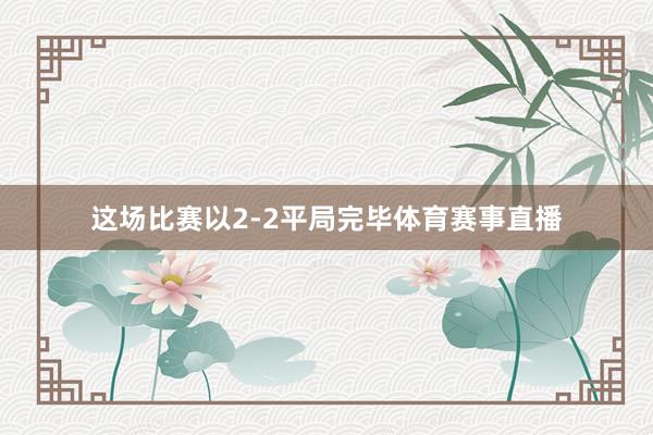 这场比赛以2-2平局完毕体育赛事直播