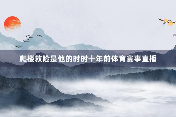 爬楼救险是他的时时十年前体育赛事直播