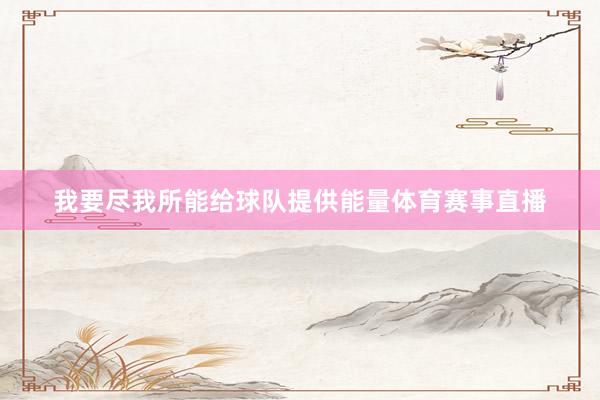 我要尽我所能给球队提供能量体育赛事直播