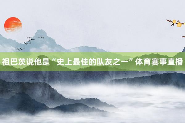 祖巴茨说他是“史上最佳的队友之一”体育赛事直播