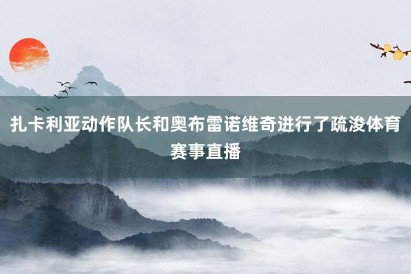 扎卡利亚动作队长和奥布雷诺维奇进行了疏浚体育赛事直播