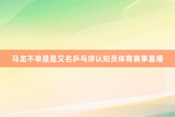 马龙不单是是又名乒乓球认知员体育赛事直播