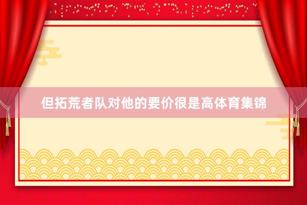 但拓荒者队对他的要价很是高体育集锦