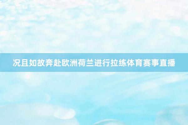 况且如故奔赴欧洲荷兰进行拉练体育赛事直播