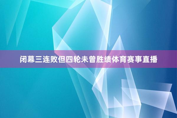 闭幕三连败但四轮未曾胜绩体育赛事直播