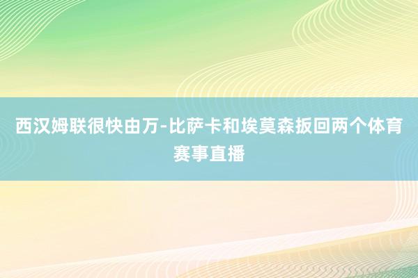 西汉姆联很快由万-比萨卡和埃莫森扳回两个体育赛事直播