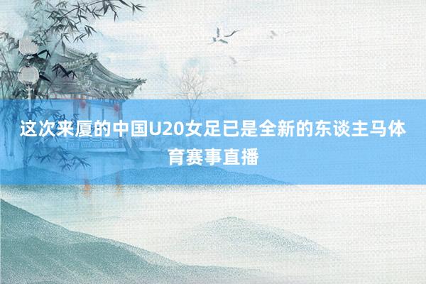 这次来厦的中国U20女足已是全新的东谈主马体育赛事直播