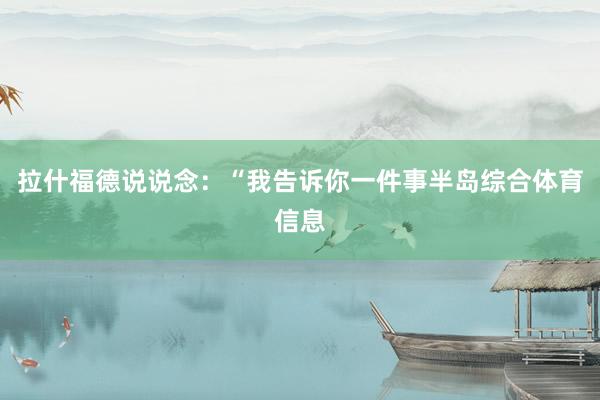 拉什福德说说念:“我告诉你一件事半岛综合体育信息
