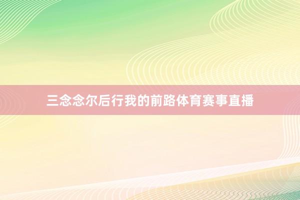 三念念尔后行我的前路体育赛事直播