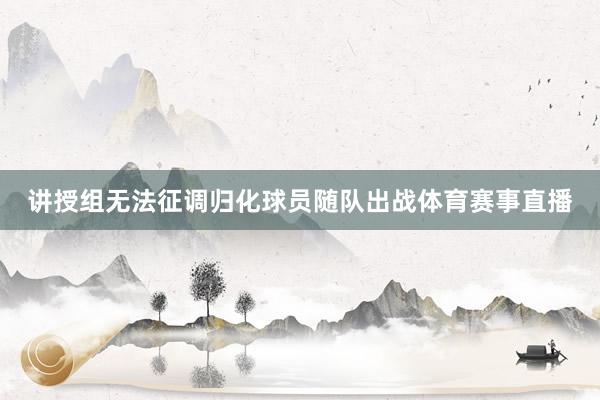 讲授组无法征调归化球员随队出战体育赛事直播