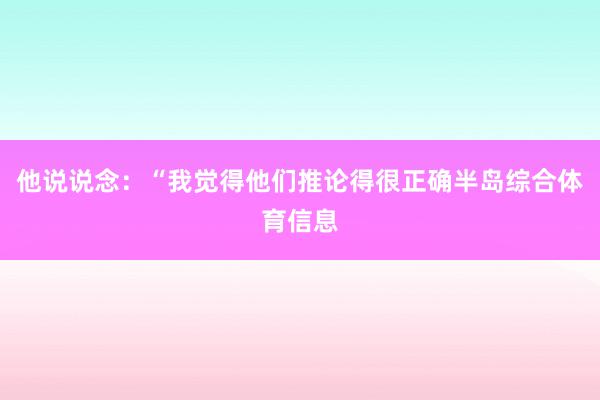 他说说念:“我觉得他们推论得很正确半岛综合体育信息