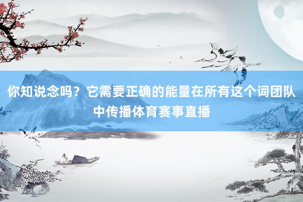 你知说念吗?它需要正确的能量在所有这个词团队中传播体育赛事直播