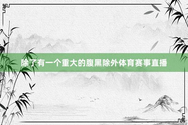 除了有一个重大的腹黑除外体育赛事直播