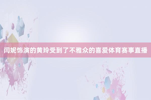闫妮饰演的黄玲受到了不雅众的喜爱体育赛事直播