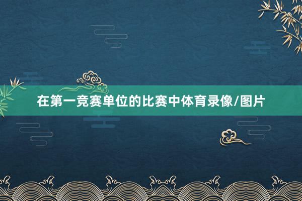 在第一竞赛单位的比赛中体育录像/图片