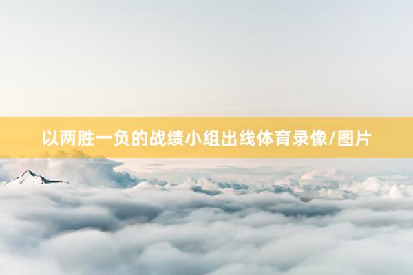 以两胜一负的战绩小组出线体育录像/图片