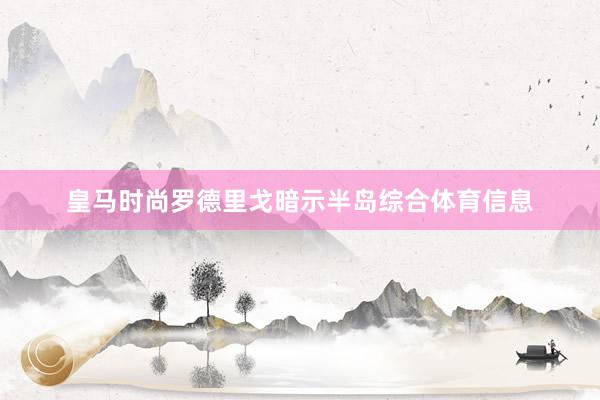 皇马时尚罗德里戈暗示半岛综合体育信息