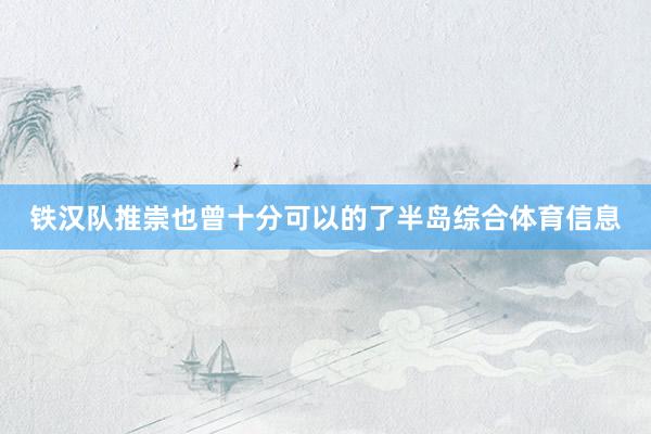铁汉队推崇也曾十分可以的了半岛综合体育信息
