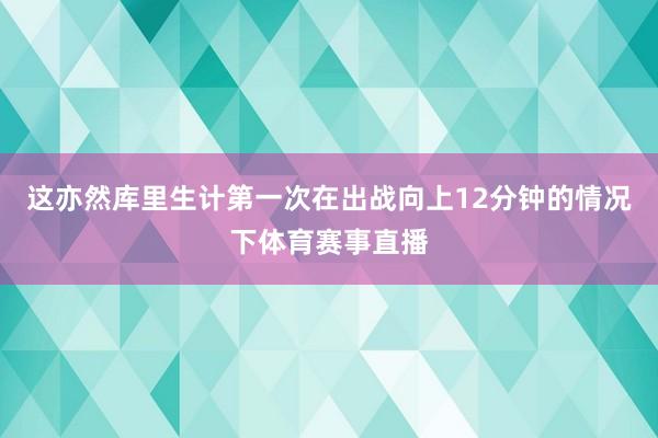 这亦然库里生计第一次在出战向上12分钟的情况下体育赛事直播