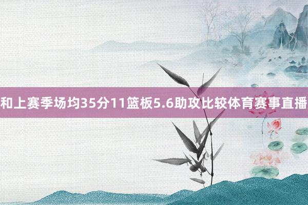 和上赛季场均35分11篮板5.6助攻比较体育赛事直播
