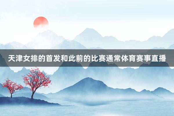 天津女排的首发和此前的比赛通常体育赛事直播