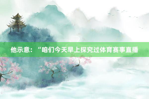 他示意：“咱们今天早上探究过体育赛事直播