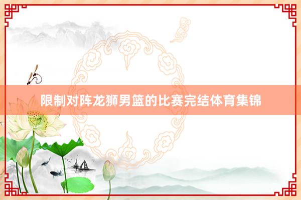限制对阵龙狮男篮的比赛完结体育集锦