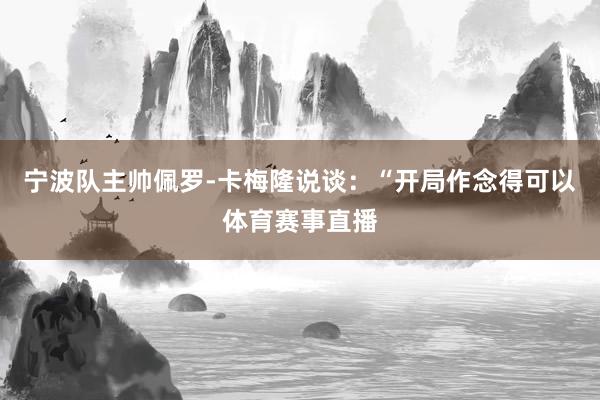 宁波队主帅佩罗-卡梅隆说谈：“开局作念得可以体育赛事直播