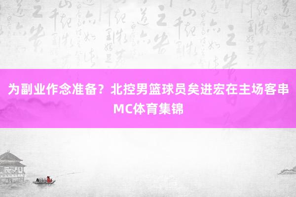 为副业作念准备？北控男篮球员矣进宏在主场客串MC体育集锦
