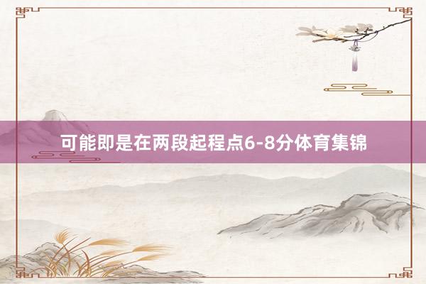 可能即是在两段起程点6-8分体育集锦