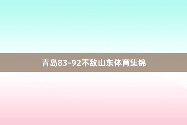 青岛83-92不敌山东体育集锦