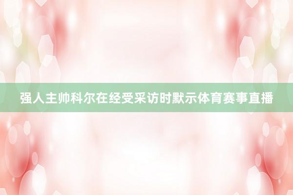 强人主帅科尔在经受采访时默示体育赛事直播