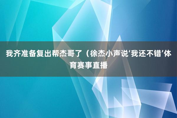 我齐准备复出帮杰哥了(徐杰小声说‘我还不错’体育赛事直播