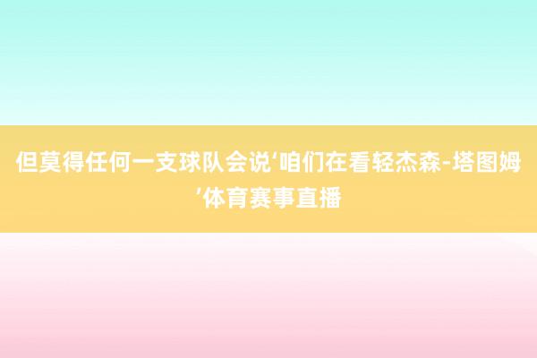 但莫得任何一支球队会说‘咱们在看轻杰森-塔图姆’体育赛事直播