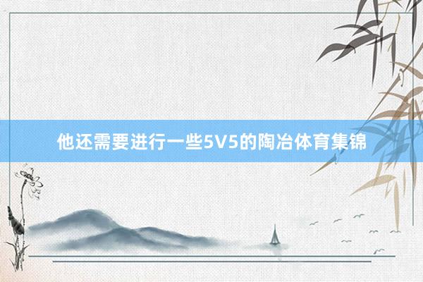 他还需要进行一些5V5的陶冶体育集锦