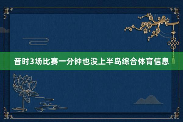 昔时3场比赛一分钟也没上半岛综合体育信息