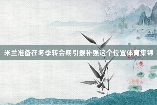 米兰准备在冬季转会期引援补强这个位置体育集锦