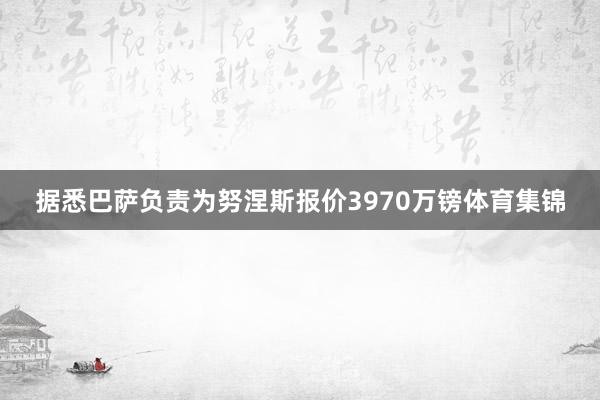 据悉巴萨负责为努涅斯报价3970万镑体育集锦