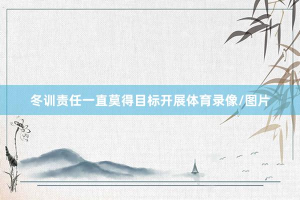 冬训责任一直莫得目标开展体育录像/图片