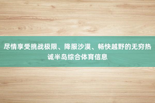 尽情享受挑战极限、降服沙漠、畅快越野的无穷热诚半岛综合体育信息