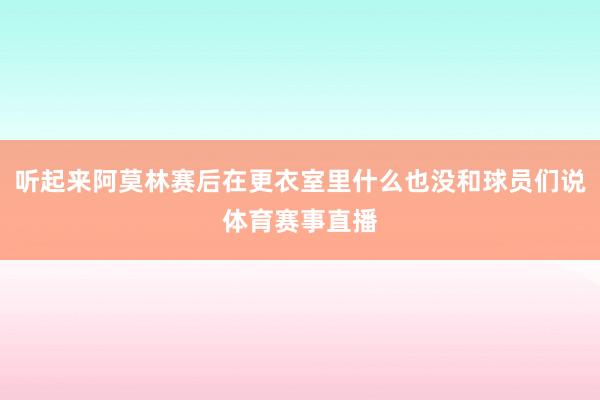 听起来阿莫林赛后在更衣室里什么也没和球员们说体育赛事直播