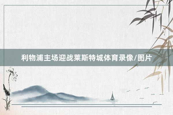 利物浦主场迎战莱斯特城体育录像/图片